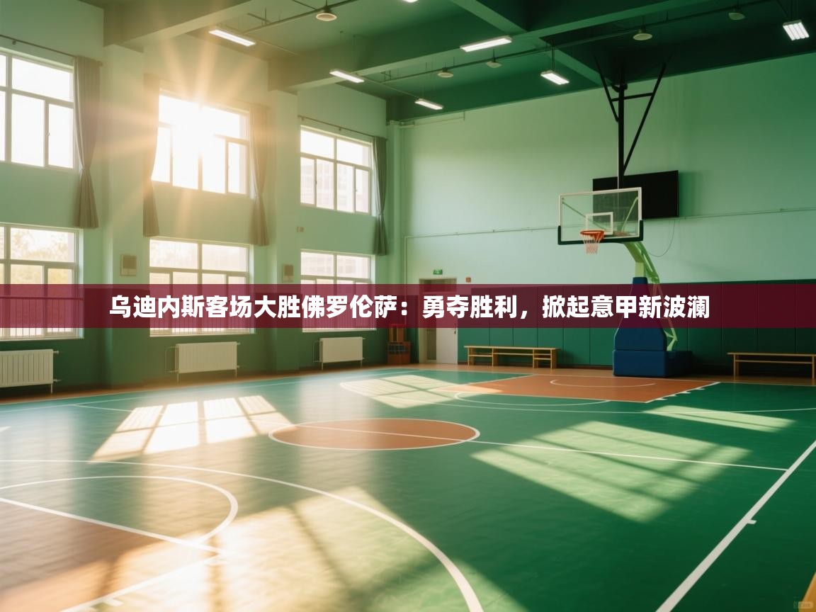 乌迪内斯客场大胜佛罗伦萨：勇夺胜利，掀起意甲新波澜