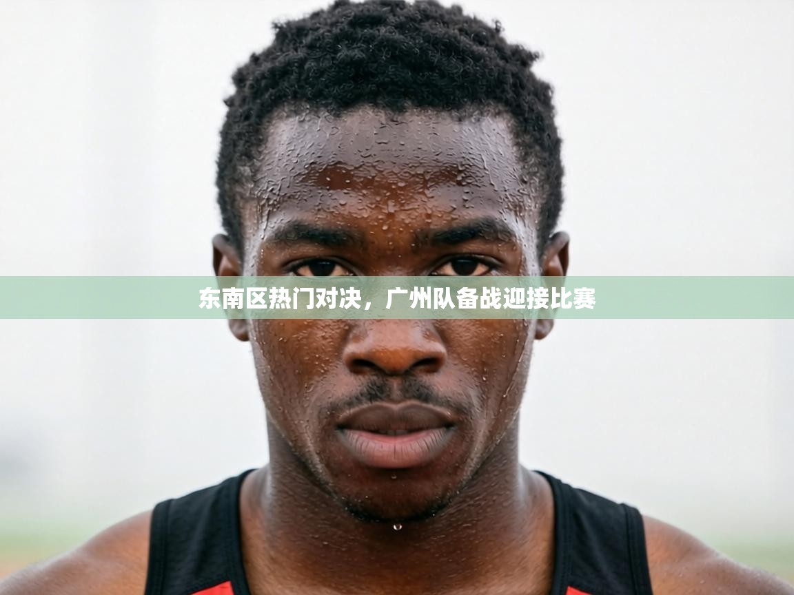 东南区热门对决,广州队备战迎接比赛 第2张