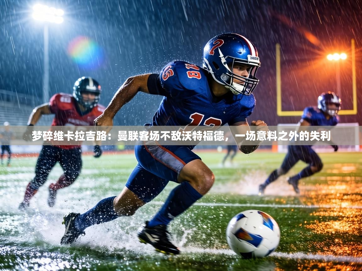 梦碎维卡拉吉路：曼联客场不敌沃特福德，一场意料之外的失利