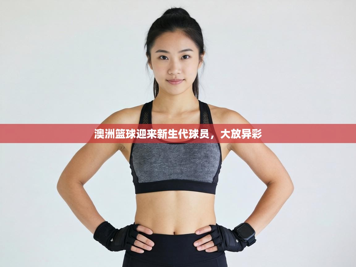 澳洲篮球迎来新生代球员,大放异彩 第2张